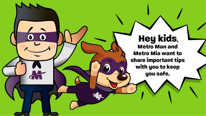 Hey kids, Metro Man and Metro Mia want to share important tips with you to keep you safe.
